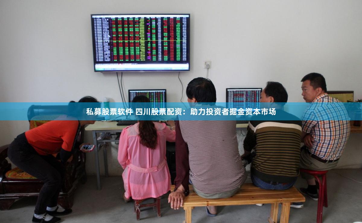 私募股票软件 四川股票配资：助力投资者掘金资本市场