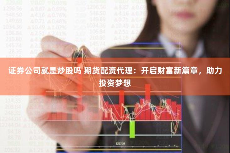 证券公司就是炒股吗 期货配资代理：开启财富新篇章，助力投资梦想