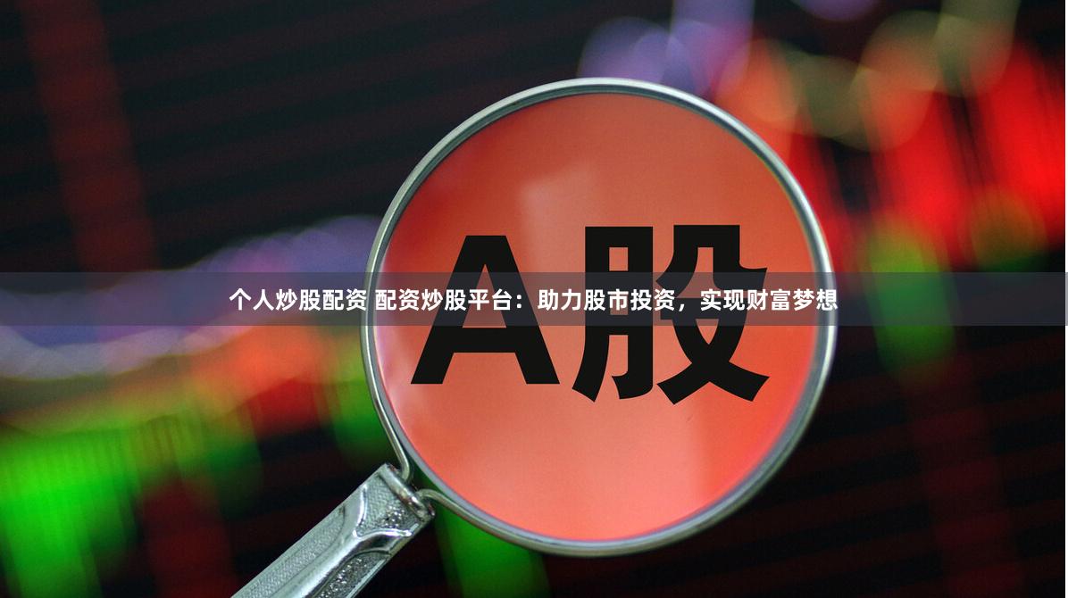 个人炒股配资 配资炒股平台：助力股市投资，实现财富梦想