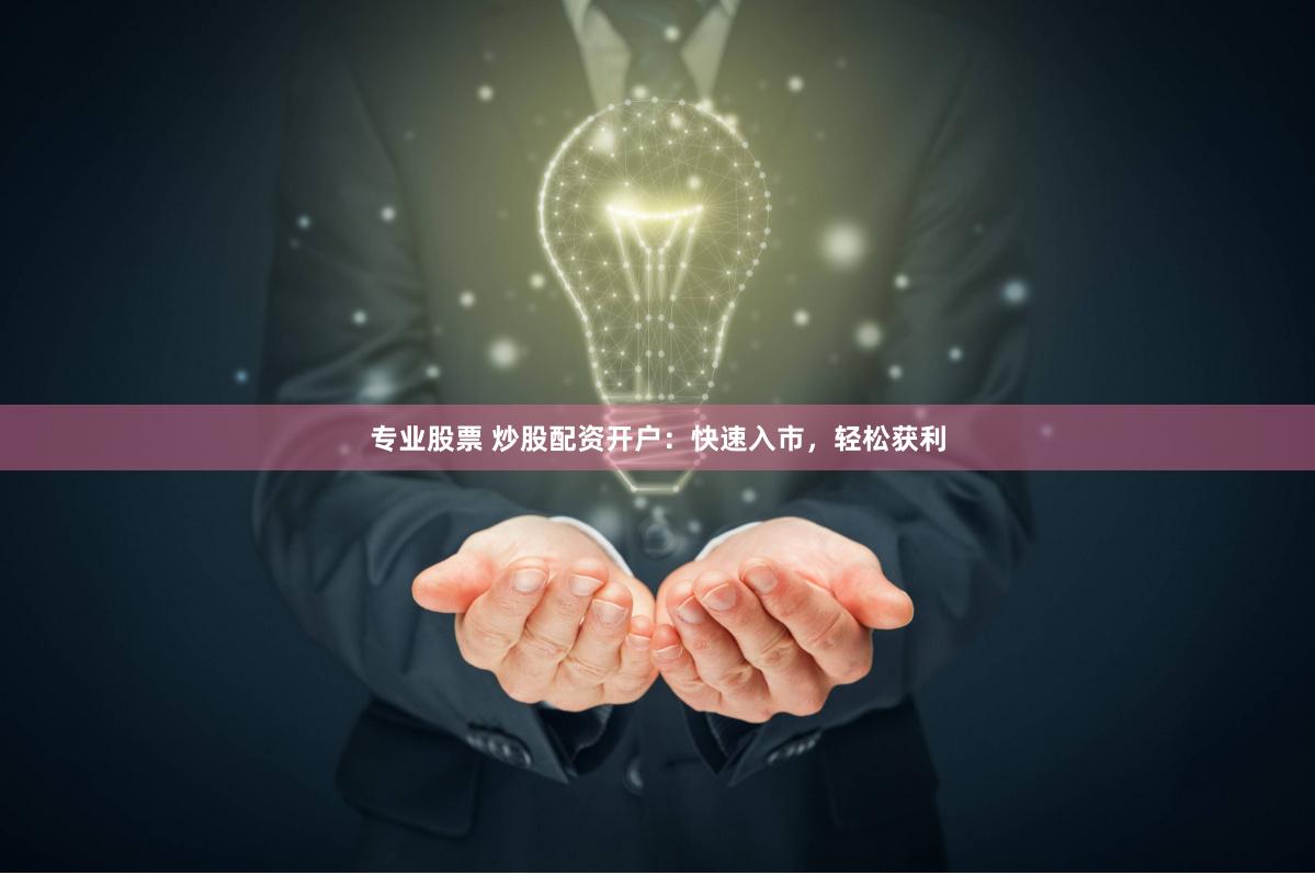 专业股票 炒股配资开户：快速入市，轻松获利
