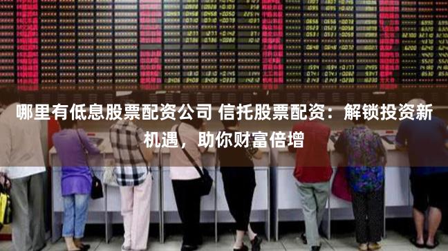 哪里有低息股票配资公司 信托股票配资：解锁投资新机遇，助你财富倍增