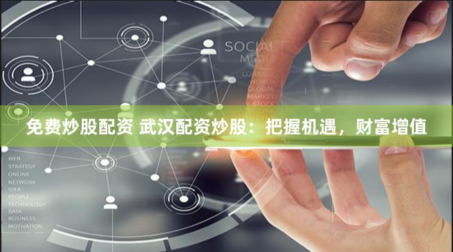 免费炒股配资 武汉配资炒股：把握机遇，财富增值