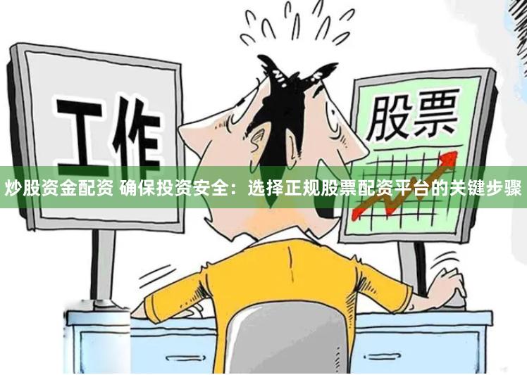 炒股资金配资 确保投资安全：选择正规股票配资平台的关键步骤