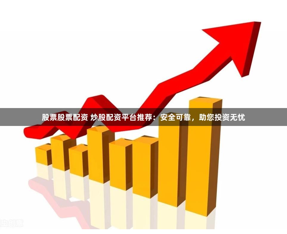 股票股票配资 炒股配资平台推荐：安全可靠，助您投资无忧
