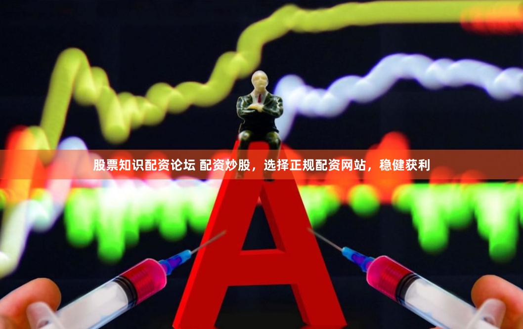 股票知识配资论坛 配资炒股，选择正规配资网站，稳健获利