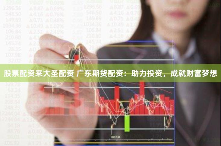股票配资来大圣配资 广东期货配资：助力投资，成就财富梦想