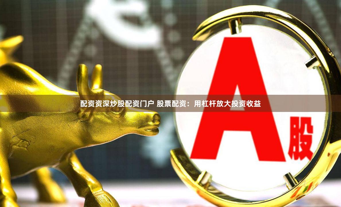 配资资深炒股配资门户 股票配资：用杠杆放大投资收益