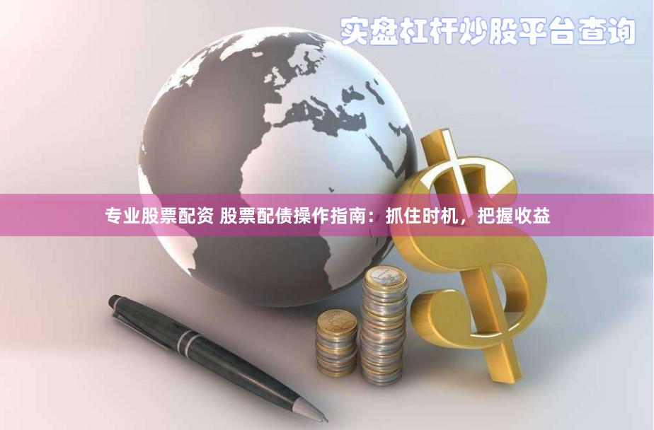 专业股票配资 股票配债操作指南：抓住时机，把握收益