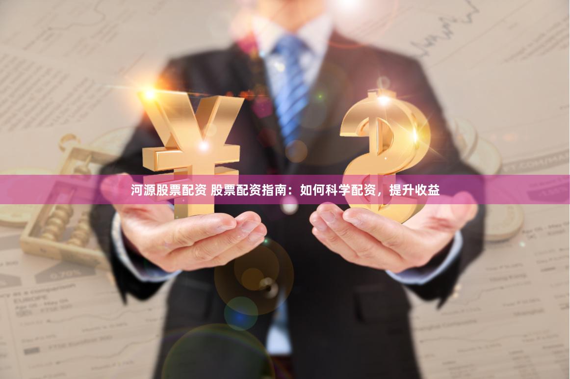 河源股票配资 股票配资指南：如何科学配资，提升收益