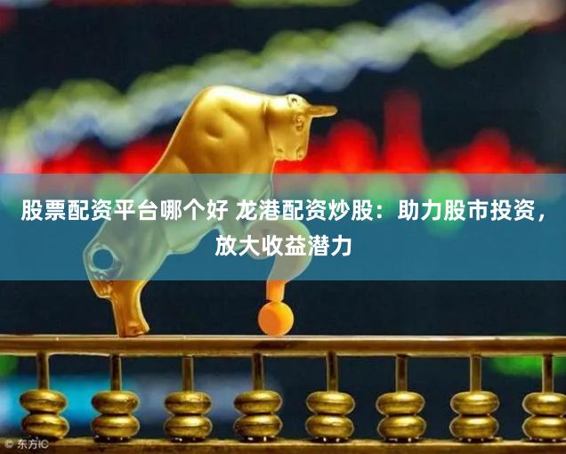 股票配资平台哪个好 龙港配资炒股：助力股市投资，放大收益潜力