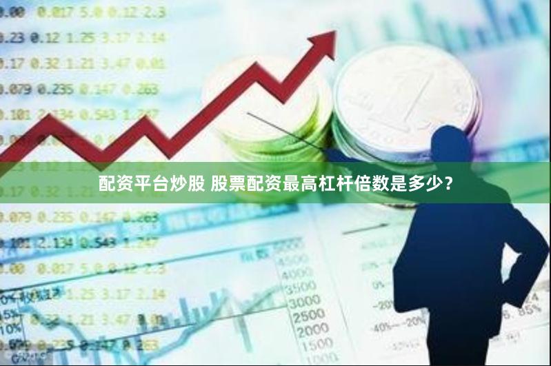 配资平台炒股 股票配资最高杠杆倍数是多少？