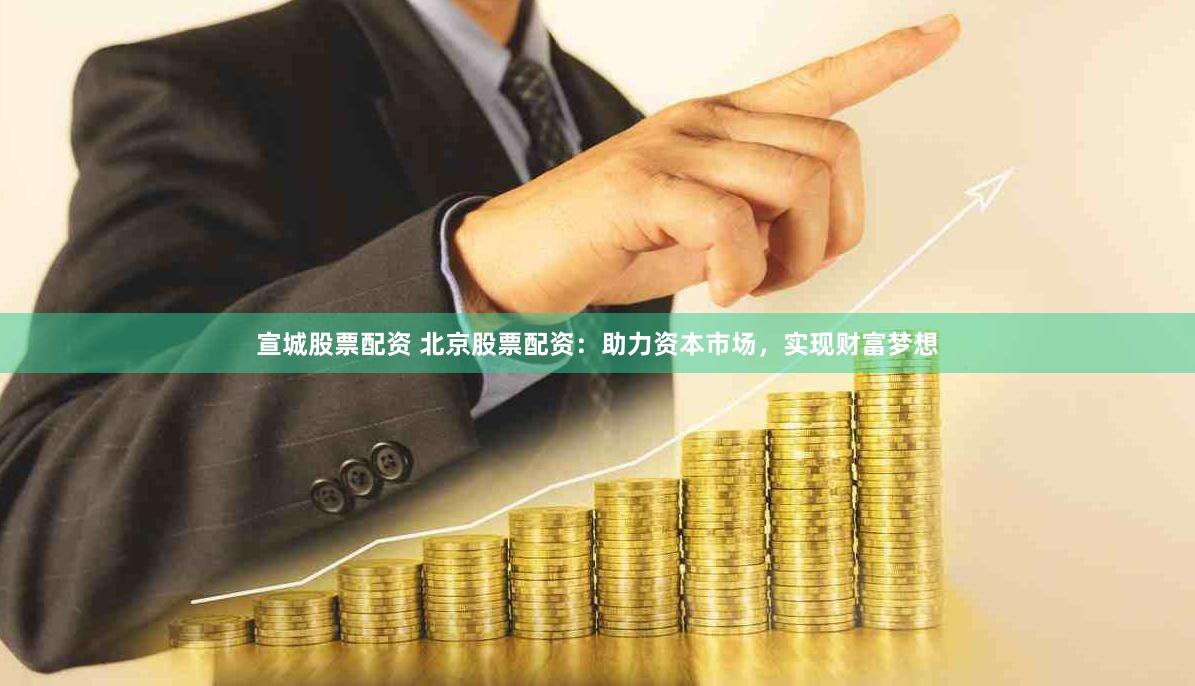 宣城股票配资 北京股票配资：助力资本市场，实现财富梦想