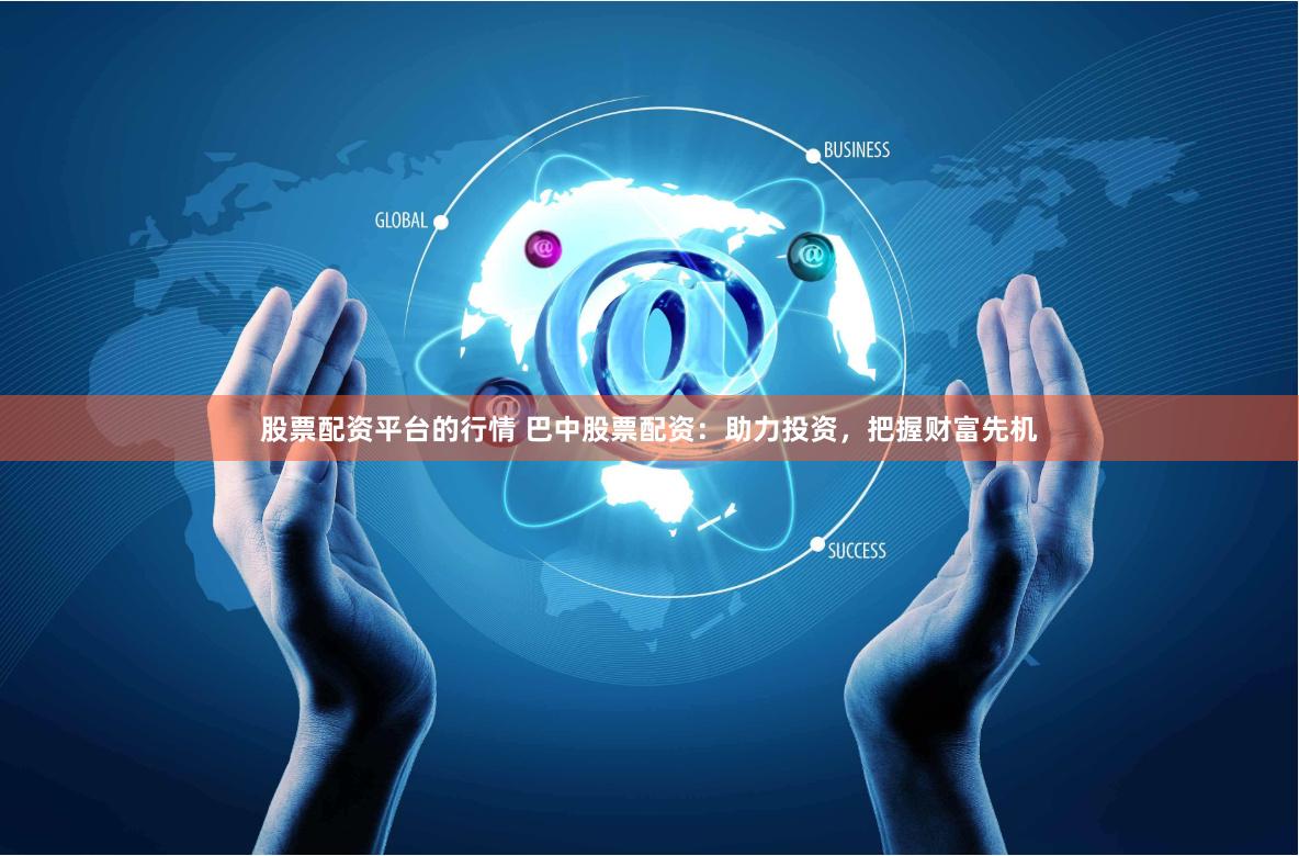 股票配资平台的行情 巴中股票配资：助力投资，把握财富先机