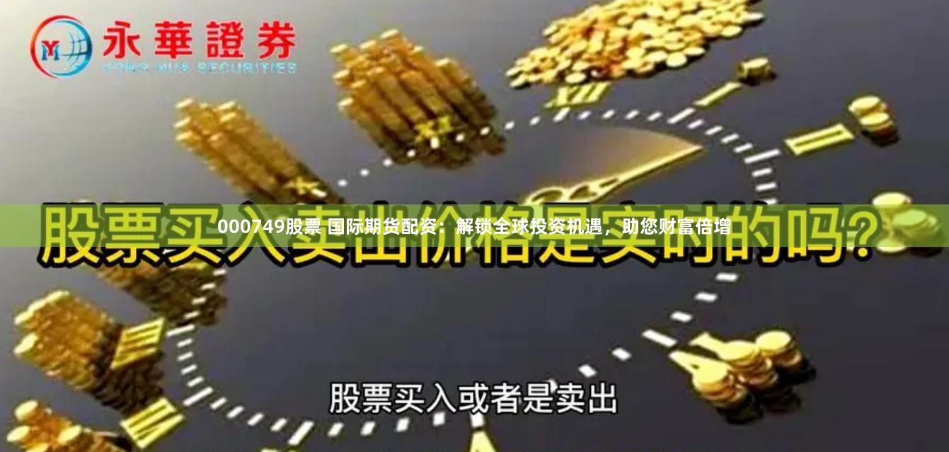 000749股票 国际期货配资：解锁全球投资机遇，助您财富倍增