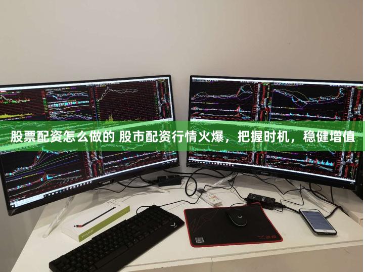股票配资怎么做的 股市配资行情火爆，把握时机，稳健增值