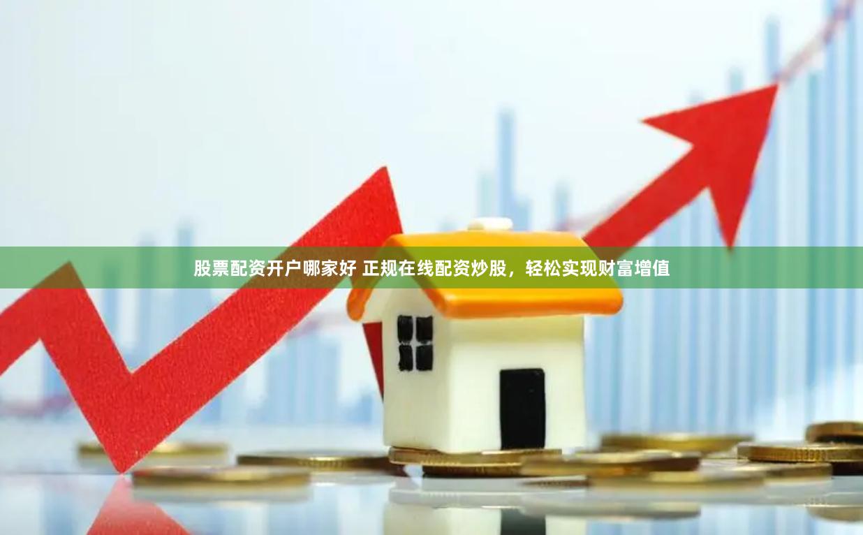 股票配资开户哪家好 正规在线配资炒股，轻松实现财富增值