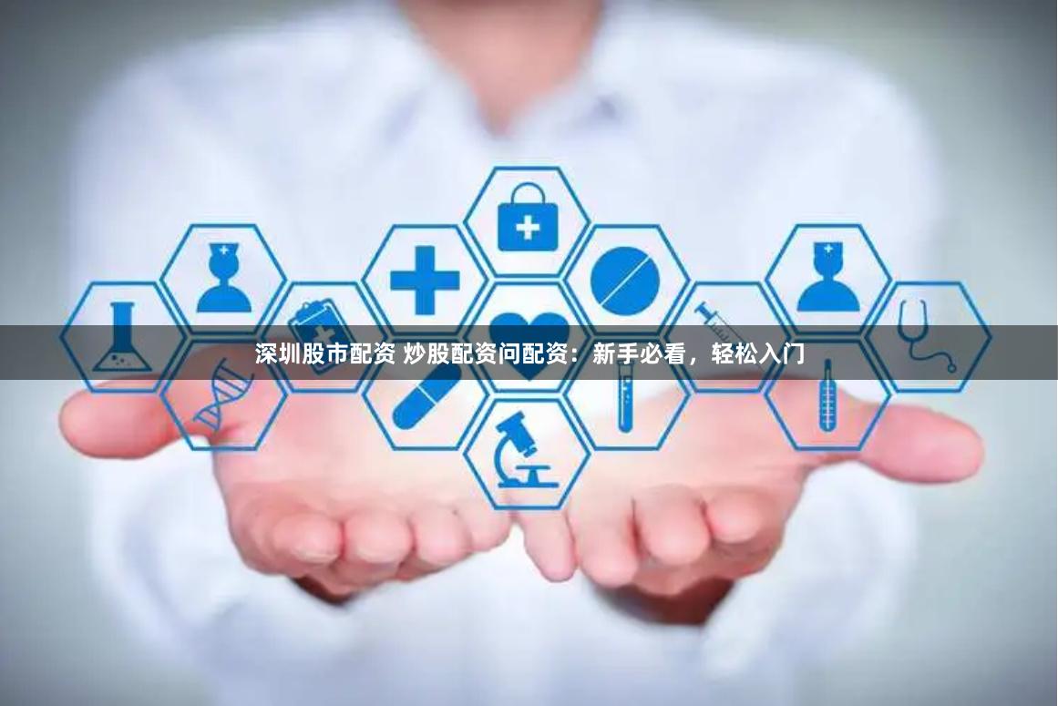 深圳股市配资 炒股配资问配资：新手必看，轻松入门