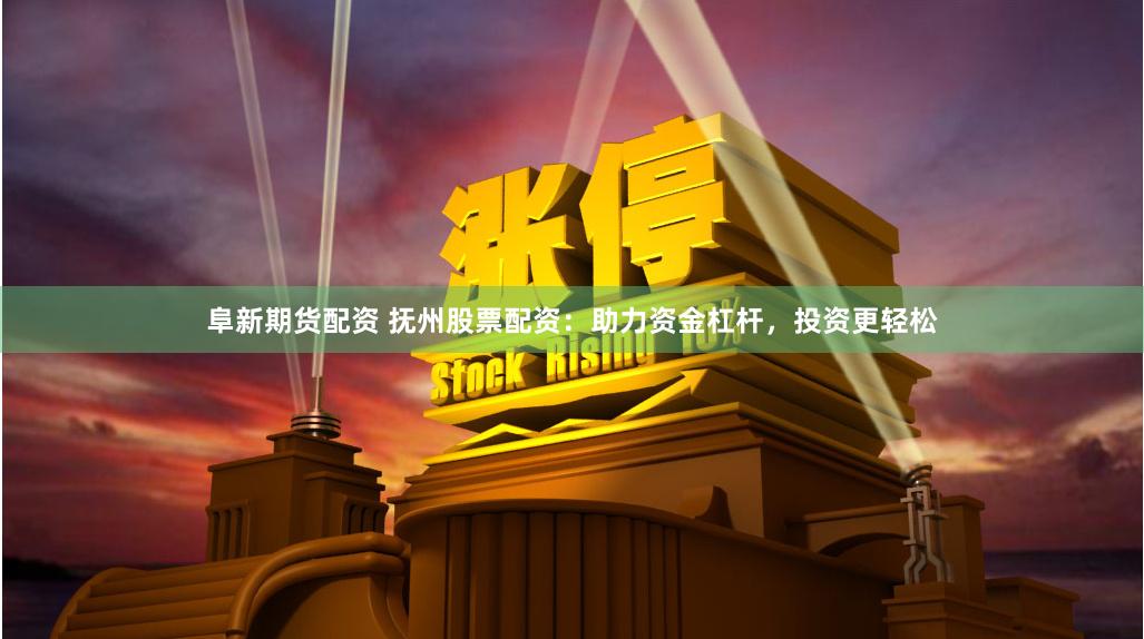 阜新期货配资 抚州股票配资：助力资金杠杆，投资更轻松