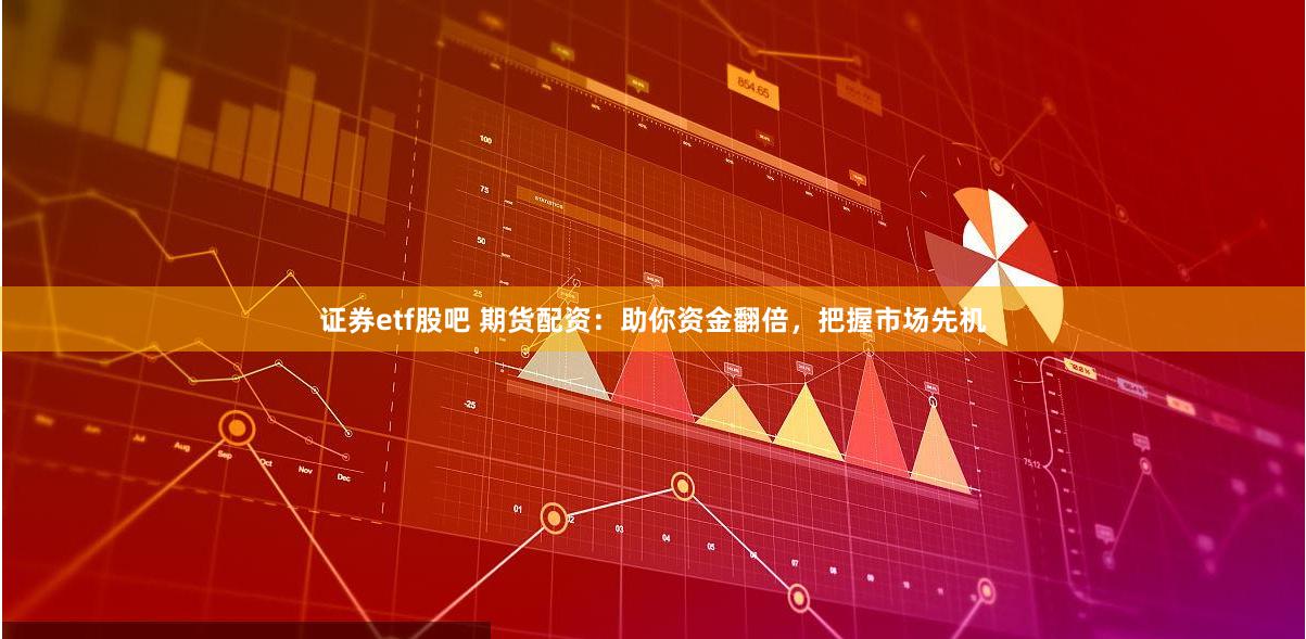 证券etf股吧 期货配资：助你资金翻倍，把握市场先机
