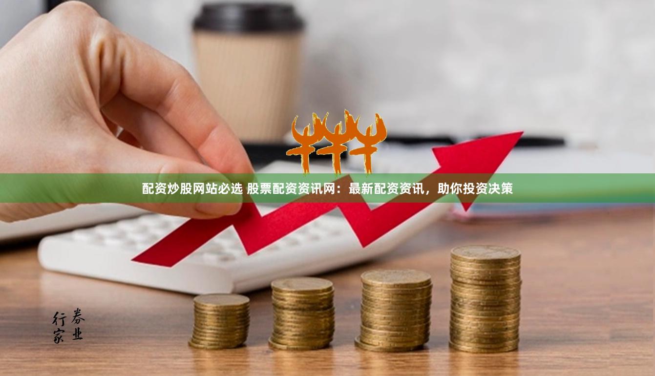 配资炒股网站必选 股票配资资讯网：最新配资资讯，助你投资决策