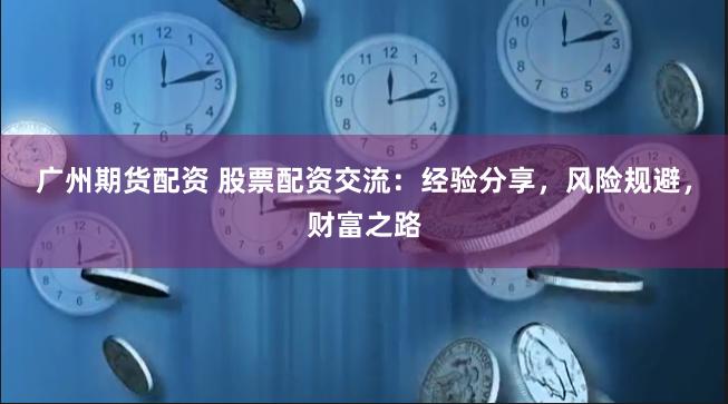 广州期货配资 股票配资交流：经验分享，风险规避，财富之路