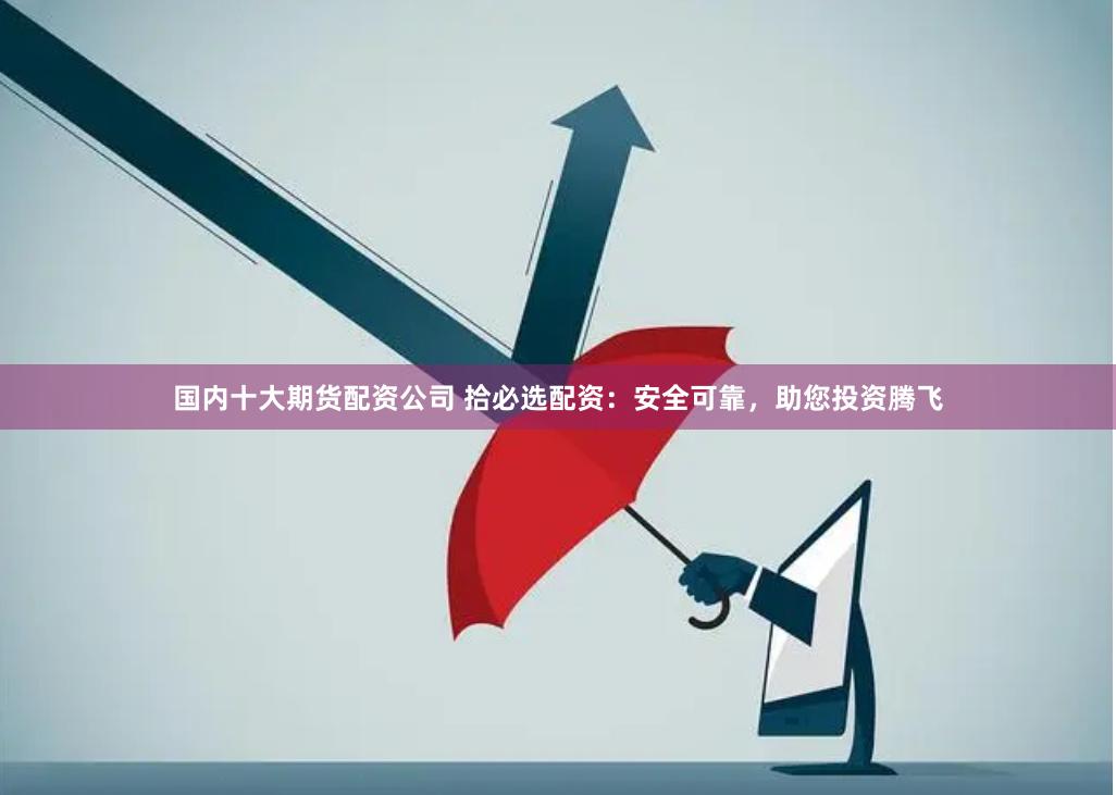 国内十大期货配资公司 拾必选配资：安全可靠，助您投资腾飞