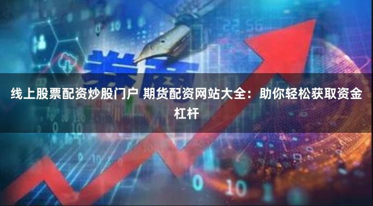 线上股票配资炒股门户 期货配资网站大全：助你轻松获取资金杠杆