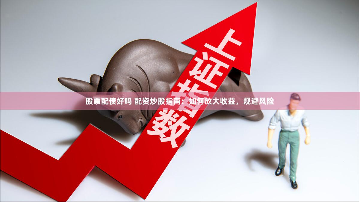 股票配债好吗 配资炒股指南：如何放大收益，规避风险
