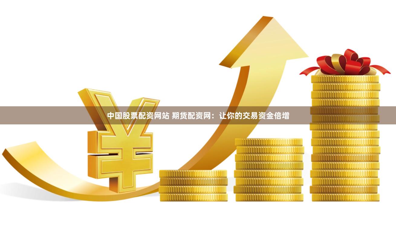 中国股票配资网站 期货配资网：让你的交易资金倍增