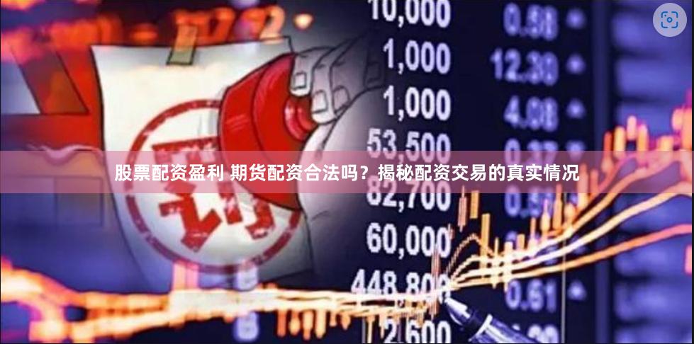股票配资盈利 期货配资合法吗？揭秘配资交易的真实情况
