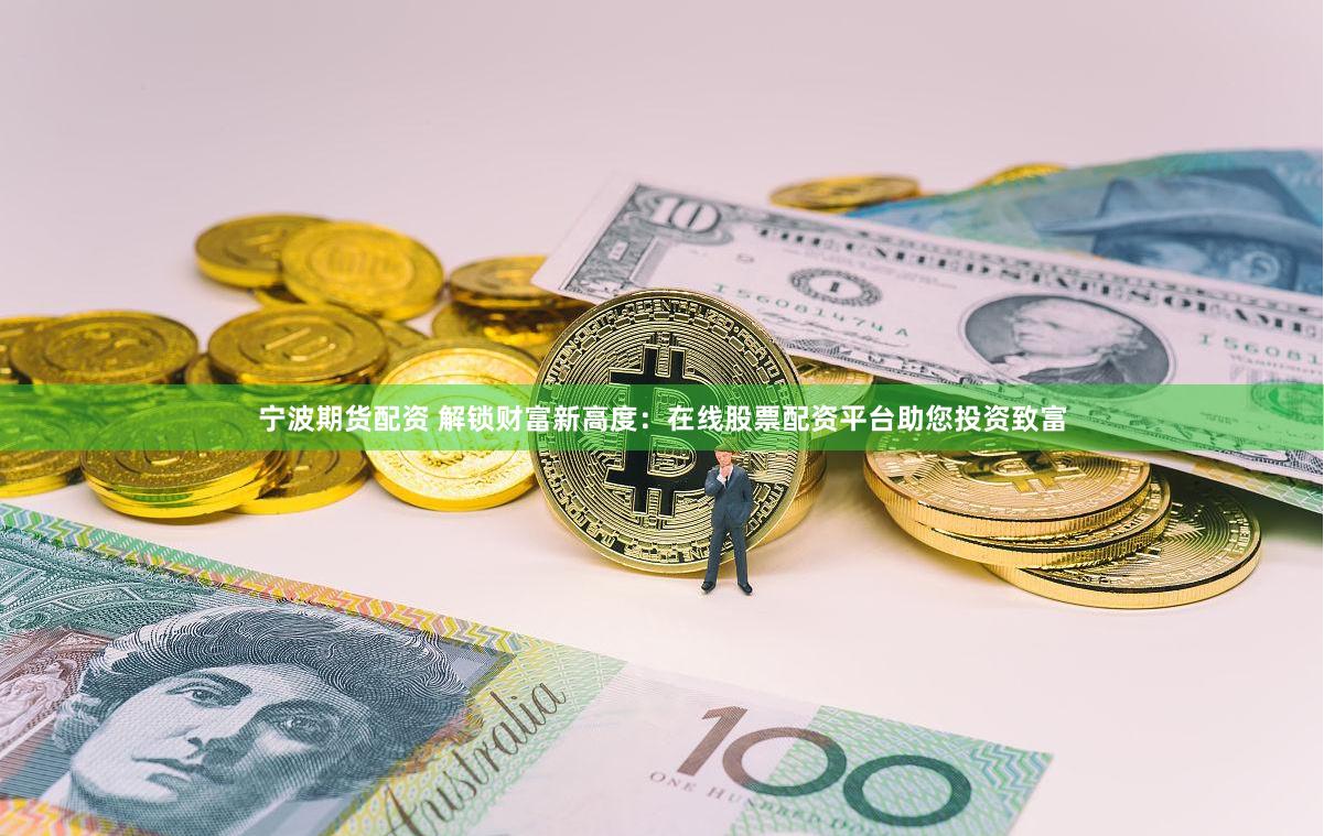 宁波期货配资 解锁财富新高度：在线股票配资平台助您投资致富