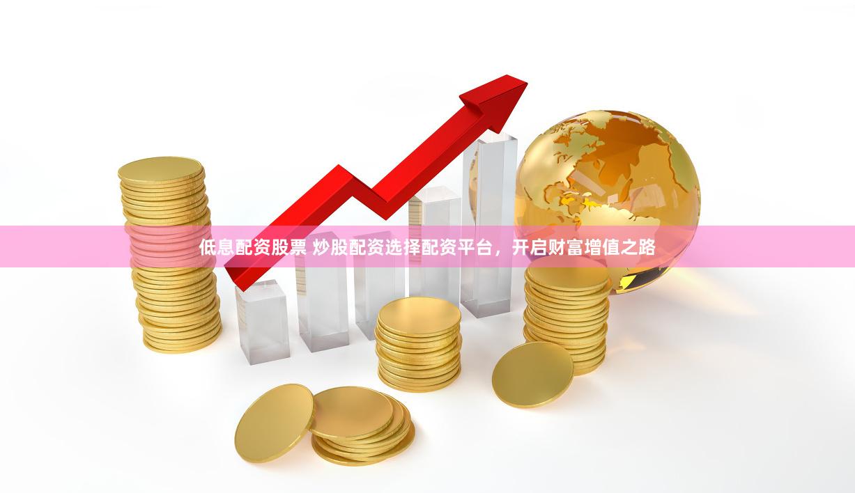 低息配资股票 炒股配资选择配资平台，开启财富增值之路