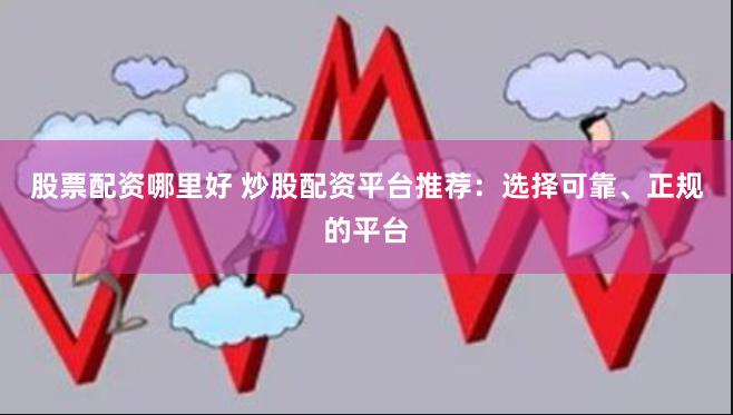股票配资哪里好 炒股配资平台推荐：选择可靠、正规的平台