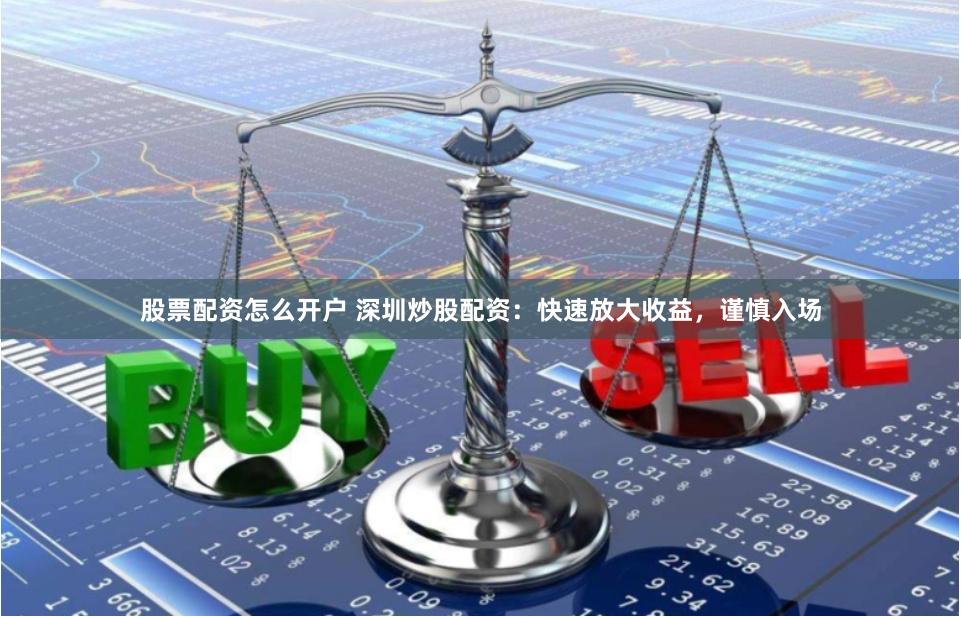 股票配资怎么开户 深圳炒股配资：快速放大收益，谨慎入场