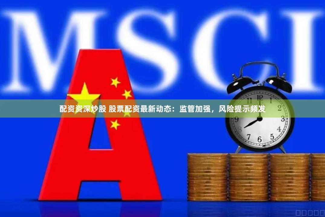 配资资深炒股 股票配资最新动态：监管加强，风险提示频发