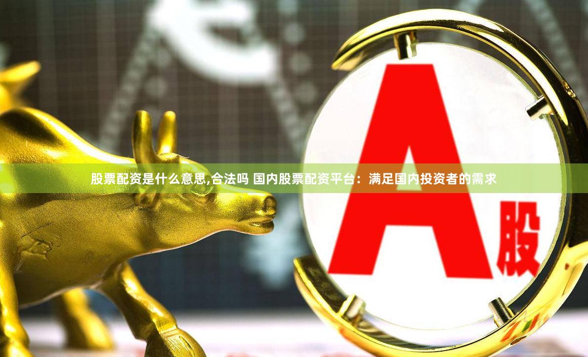 股票配资是什么意思,合法吗 国内股票配资平台：满足国内投资者的需求
