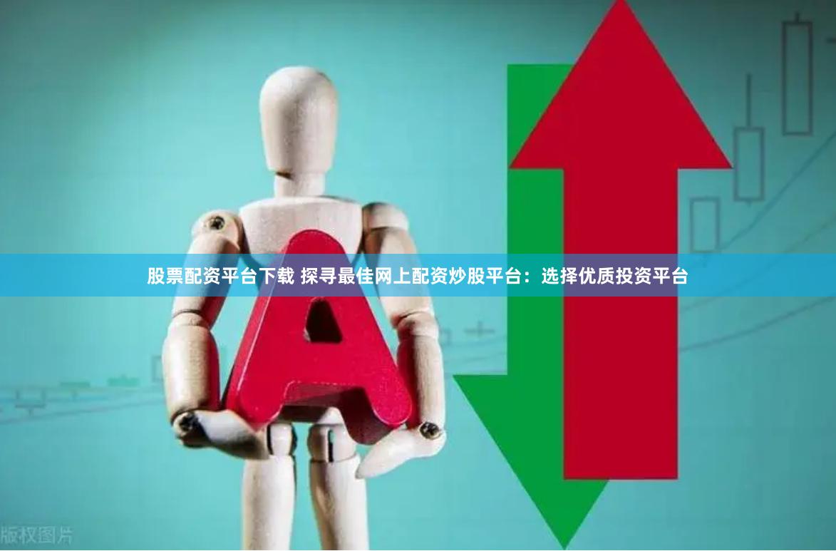 股票配资平台下载 探寻最佳网上配资炒股平台：选择优质投资平台
