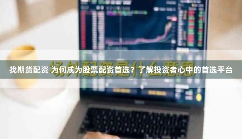 找期货配资 为何成为股票配资首选？了解投资者心中的首选平台