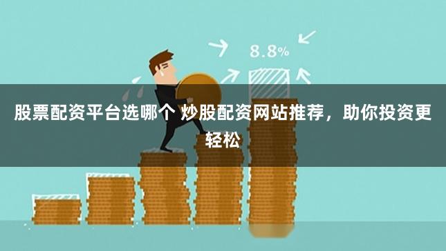 股票配资平台选哪个 炒股配资网站推荐，助你投资更轻松