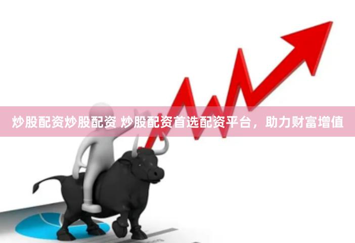 炒股配资炒股配资 炒股配资首选配资平台，助力财富增值