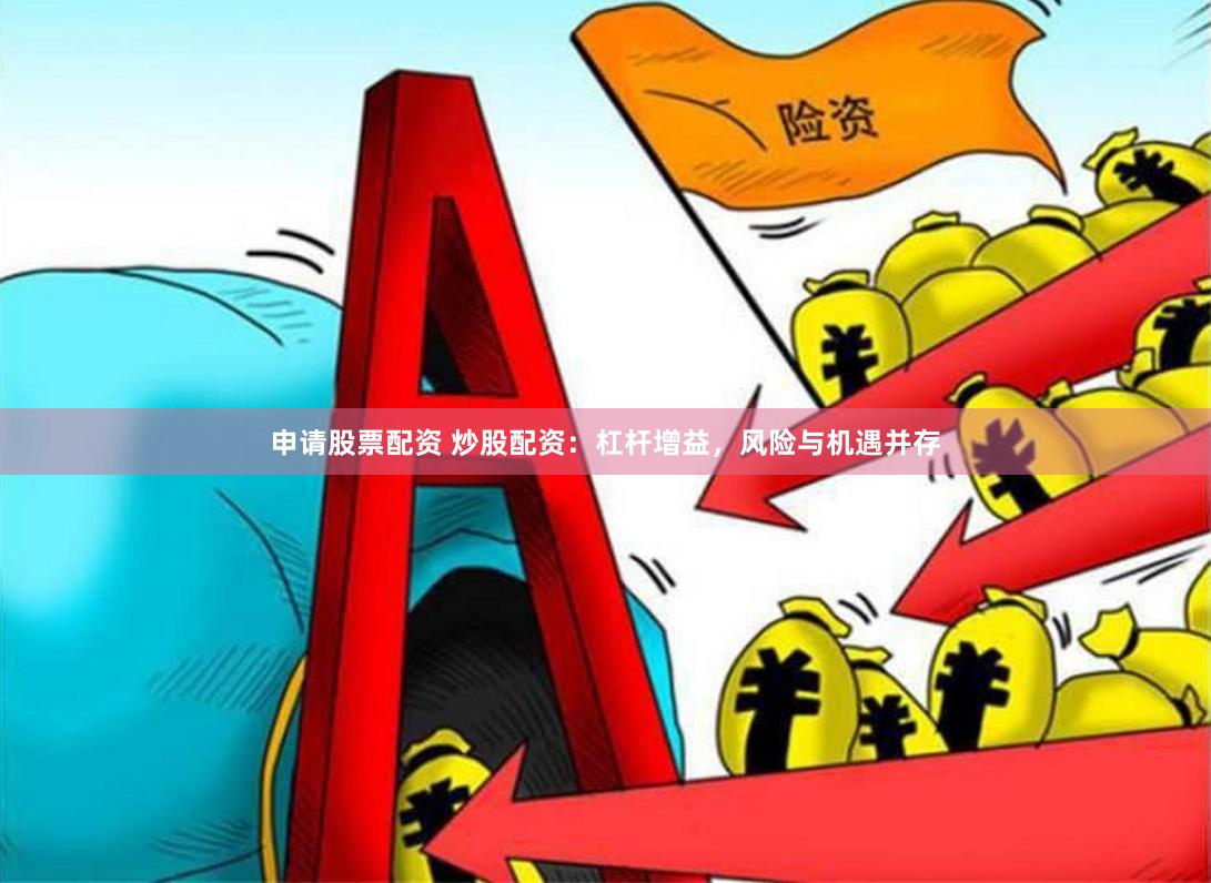 申请股票配资 炒股配资：杠杆增益，风险与机遇并存