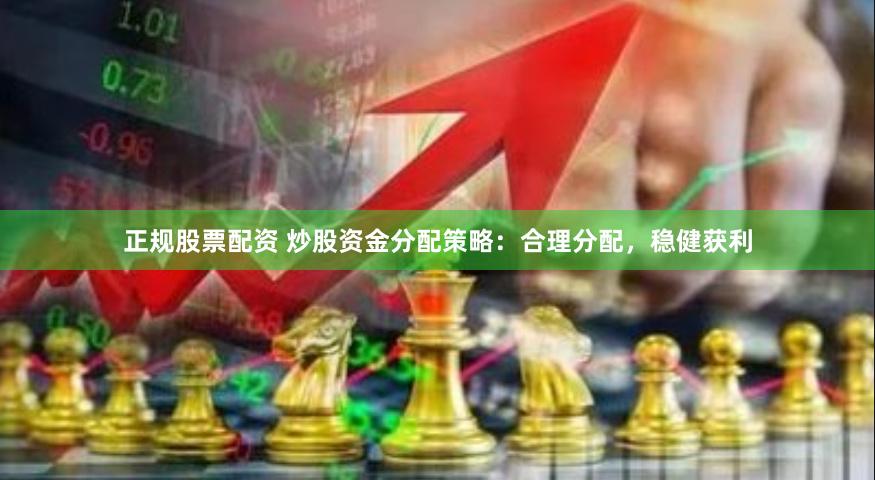 正规股票配资 炒股资金分配策略：合理分配，稳健获利