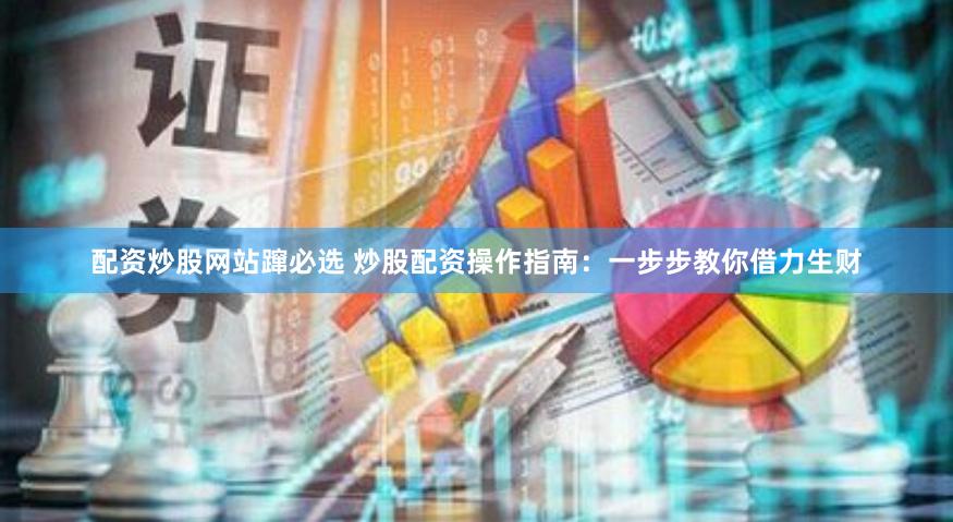 配资炒股网站蹿必选 炒股配资操作指南：一步步教你借力生财