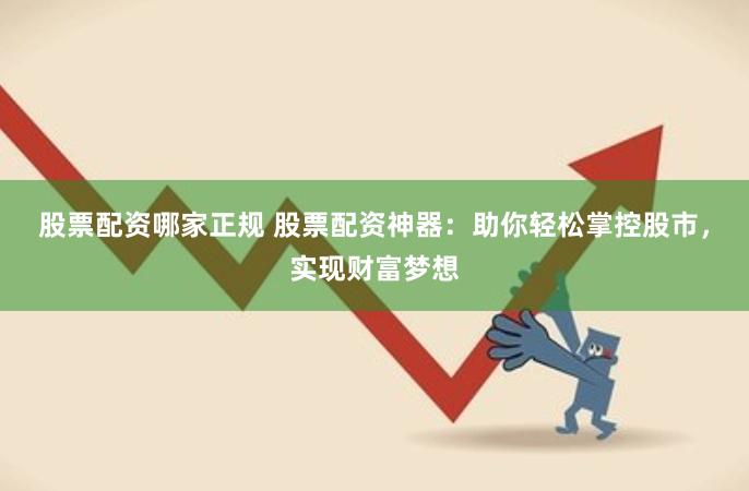 股票配资哪家正规 股票配资神器：助你轻松掌控股市，实现财富梦想
