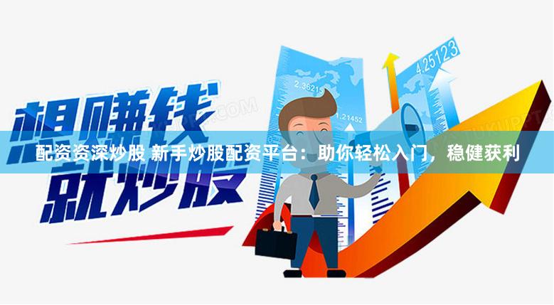 配资资深炒股 新手炒股配资平台：助你轻松入门，稳健获利