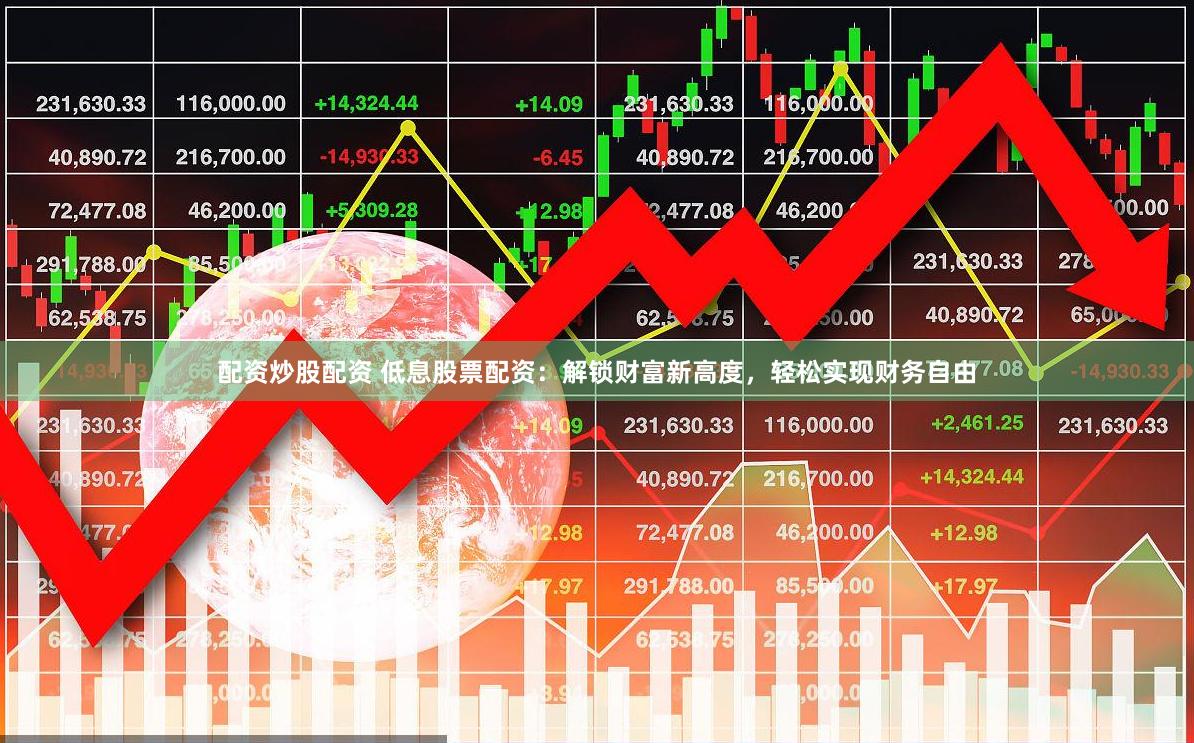 配资炒股配资 低息股票配资：解锁财富新高度，轻松实现财务自由