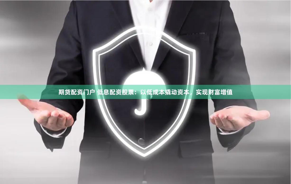 期货配资门户 低息配资股票：以低成本撬动资本，实现财富增值