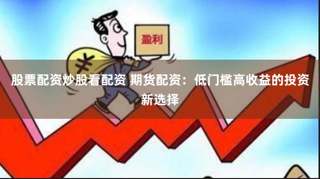 股票配资炒股看配资 期货配资：低门槛高收益的投资新选择