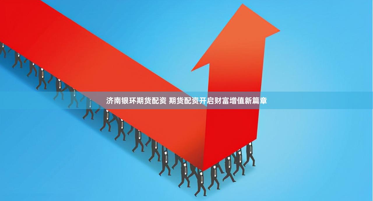 济南银环期货配资 期货配资开启财富增值新篇章