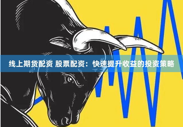线上期货配资 股票配资：快速提升收益的投资策略